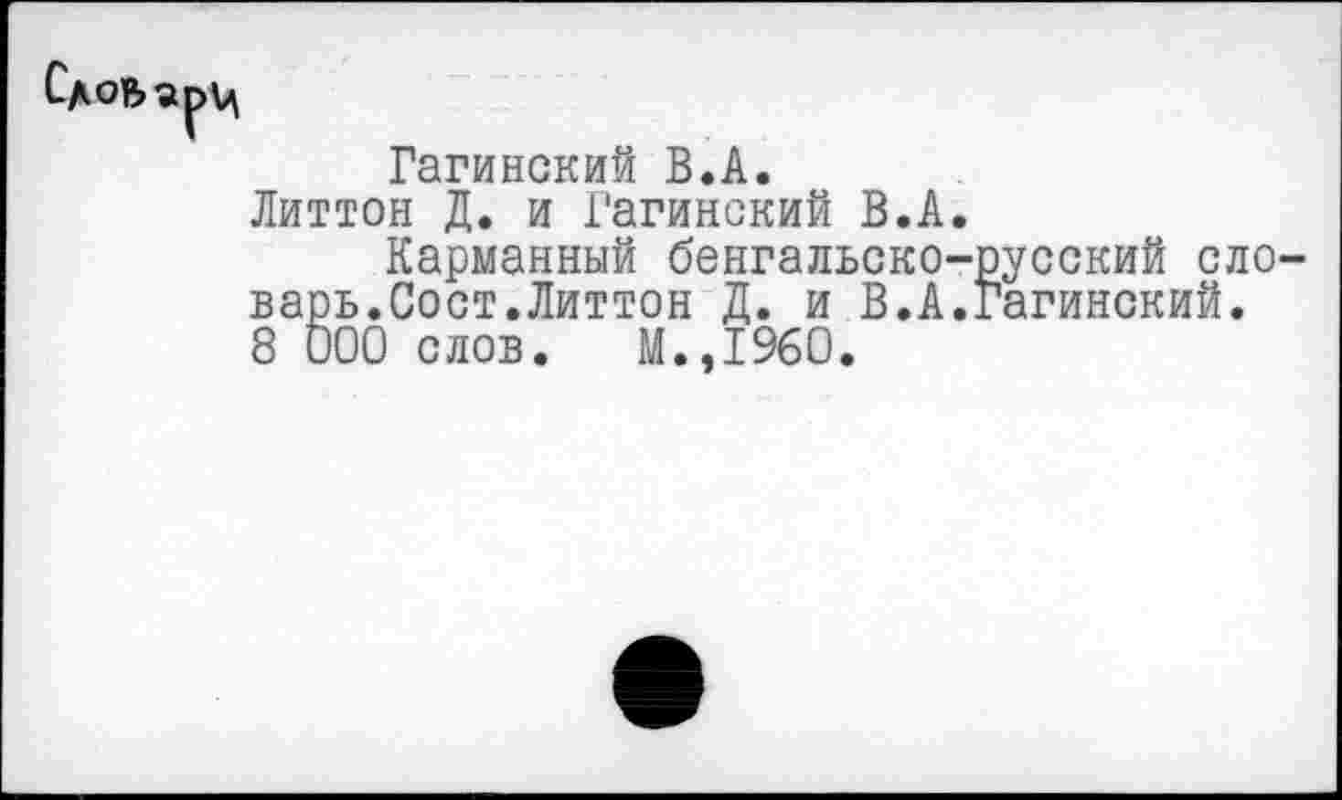 ﻿Гагинский В.А.
Литтон Д. и Гагинский В.А.
Карманный бенгальско-русский ело варь.Сост.Литтон Д. и В.А.Гагинский.
8 000 слов. М.,1960.